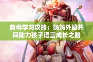 韵母学习攻略：妈妈外婆共同助力孩子语言成长之路
