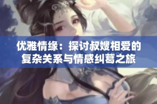 优雅情缘：探讨叔嫂相爱的复杂关系与情感纠葛之旅