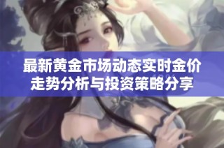 最新黄金市场动态实时金价走势分析与投资策略分享