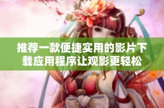 推荐一款便捷实用的影片下载应用程序让观影更轻松