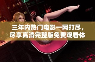 三年内热门电影一网打尽，尽享高清完整版免费观看体验