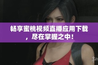畅享蜜桃视频直播应用下载，尽在掌握之中！