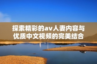 探索精彩的av人妻内容与优质中文视频的完美结合