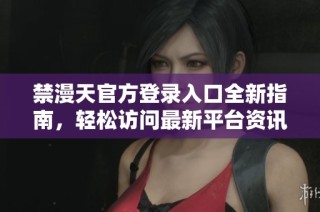 禁漫天官方登录入口全新指南，轻松访问最新平台资讯与服务