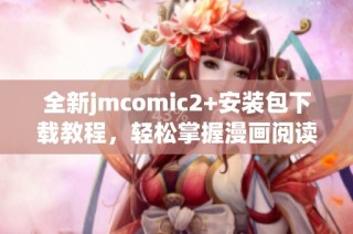 全新jmcomic2+安装包下载教程，轻松掌握漫画阅读新体验