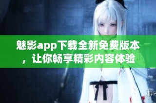 魅影app下载全新免费版本，让你畅享精彩内容体验