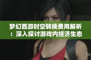 梦幻西游时空转换费用解析：深入探讨游戏内经济生态的微妙关系
