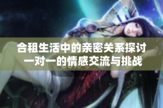 合租生活中的亲密关系探讨 一对一的情感交流与挑战