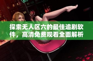 探索无人区六的最佳追剧软件，高清免费观看全面解析