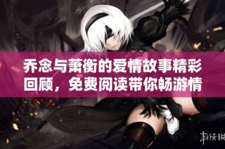 乔念与萧衡的爱情故事精彩回顾，免费阅读带你畅游情感世界