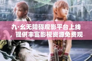 九·幺无障碍观影平台上线，提供丰富影视资源免费观看体验