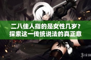 二八佳人指的是女性几岁？探索这一传统说法的真正意义