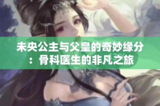 未央公主与父皇的奇妙缘分：骨科医生的非凡之旅
