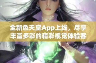 全新色天堂App上线，尽享丰富多彩的精彩视觉体验客服