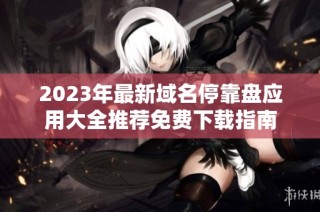 2023年最新域名停靠盘应用大全推荐免费下载指南