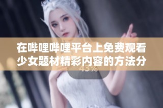 在哔哩哔哩平台上免费观看少女题材精彩内容的方法分享