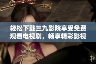 轻松下载三九影院享受免费观看电视剧，畅享精彩影视内容！
