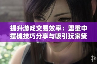 提升游戏交易效率：盟重中摆摊技巧分享与吸引玩家策略