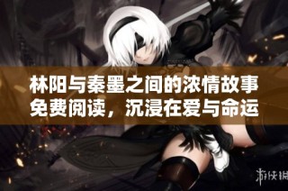 林阳与秦墨之间的浓情故事免费阅读，沉浸在爱与命运的交织中