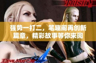 强势一打二，笔趣阁再创新篇章，精彩故事等你来阅