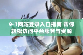 9·1网站登录入口指南 帮你轻松访问平台服务与资源