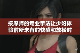 按摩师的专业手法让少妇体验前所未有的快感和放松时刻