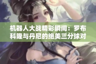 机器人大战精彩瞬间：罗布科隆与丹尼的绝美三分球对决！