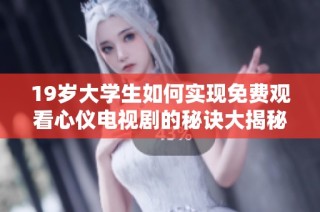 19岁大学生如何实现免费观看心仪电视剧的秘诀大揭秘