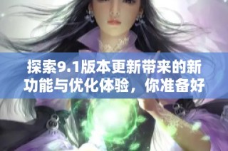 探索9.1版本更新带来的新功能与优化体验，你准备好了吗