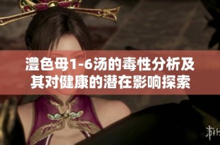 澧色母1-6汤的毒性分析及其对健康的潜在影响探索