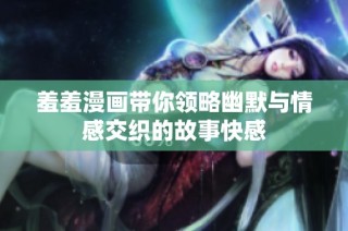 羞羞漫画带你领略幽默与情感交织的故事快感
