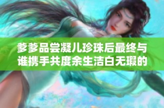 爹爹品尝凝儿珍珠后最终与谁携手共度余生洁白无瑕的爱情故事