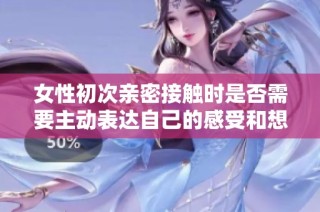女性初次亲密接触时是否需要主动表达自己的感受和想法