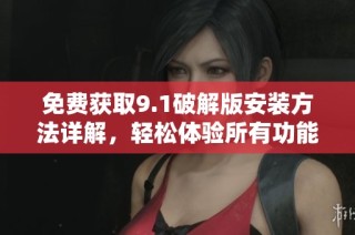 免费获取9.1破解版安装方法详解，轻松体验所有功能