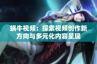 蜗牛视频：探索视频创作新方向与多元化内容呈现