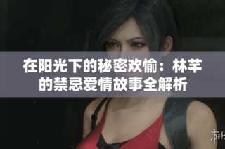在阳光下的秘密欢愉：林芊的禁忌爱情故事全解析