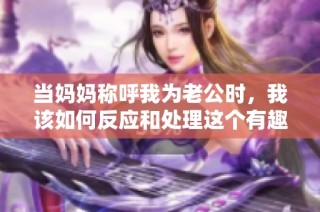 当妈妈称呼我为老公时，我该如何反应和处理这个有趣的称谓？