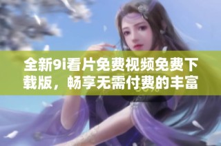 全新9i看片免费视频免费下载版，畅享无需付费的丰富影视内容