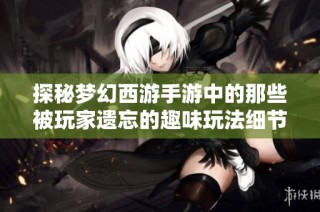 探秘梦幻西游手游中的那些被玩家遗忘的趣味玩法细节