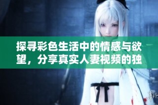 探寻彩色生活中的情感与欲望，分享真实人妻视频的独特体验