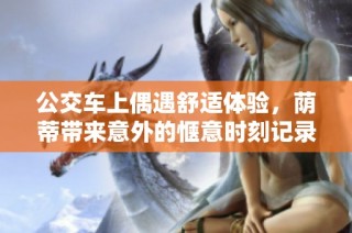 公交车上偶遇舒适体验，荫蒂带来意外的惬意时刻记录视频