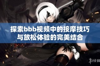 探索bbb视频中的按摩技巧与放松体验的完美结合