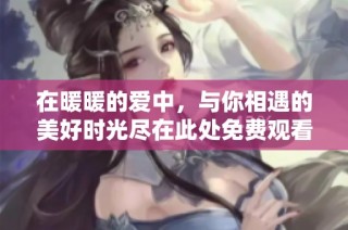 在暖暖的爱中，与你相遇的美好时光尽在此处免费观看