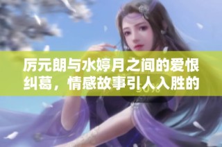 厉元朗与水婷月之间的爱恨纠葛，情感故事引人入胜的小说分享