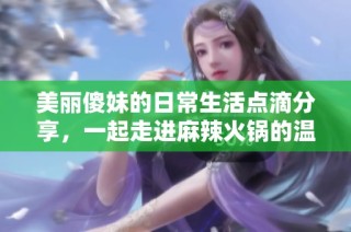 美丽傻妹的日常生活点滴分享，一起走进麻辣火锅的温暖世界