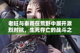 老旺与秦雨在荒野中展开激烈对抗，生死存亡的战斗之旅