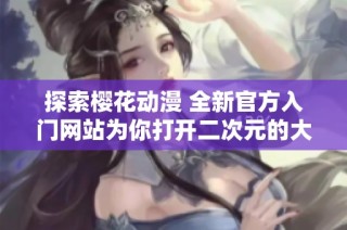 探索樱花动漫 全新官方入门网站为你打开二次元的大门
