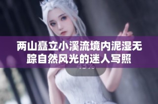 两山矗立小溪流境内泥湿无踪自然风光的迷人写照