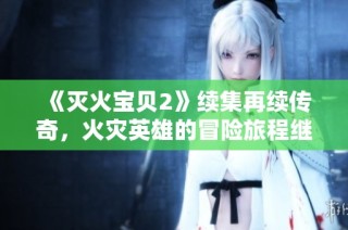 《灭火宝贝2》续集再续传奇，火灾英雄的冒险旅程继续展开