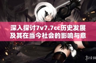 深入探讨7v7.7cc历史发展及其在当今社会的影响与意义
